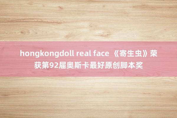 hongkongdoll real face 《寄生虫》荣获第92届奥斯卡最好原创脚本奖