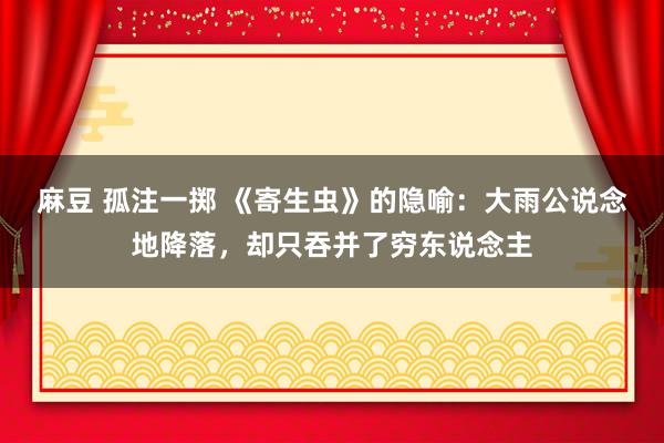 麻豆 孤注一掷 《寄生虫》的隐喻：大雨公说念地降落，却只吞并了穷东说念主