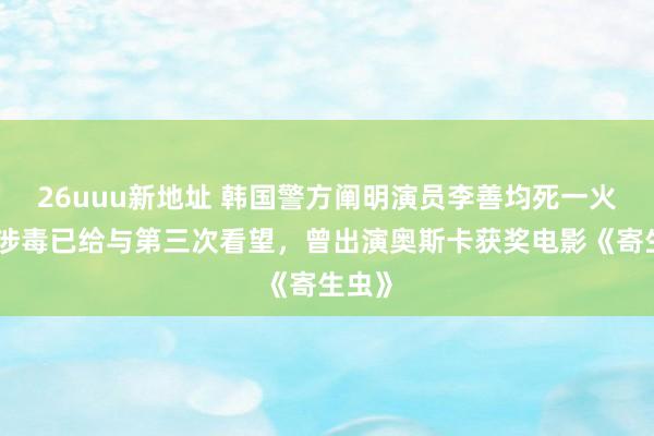 26uuu新地址 韩国警方阐明演员李善均死一火，因涉毒已给与第三次看望，曾出演奥斯卡获奖电影《寄生虫》