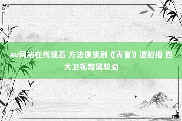 av网站在线观看 方法谍战剧《青盲》遭抢播 四大卫视黢黑较劲