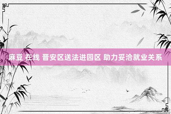 麻豆 在线 晋安区送法进园区 助力妥洽就业关系