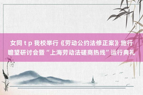 女同 t p 我校举行《劳动公约法修正案》施行瞻望研讨会暨“上海劳动法磋商热线”运行典礼