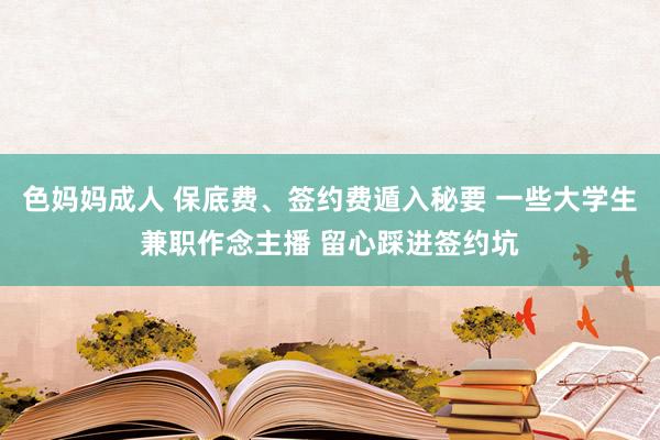 色妈妈成人 保底费、签约费遁入秘要 一些大学生兼职作念主播 留心踩进签约坑