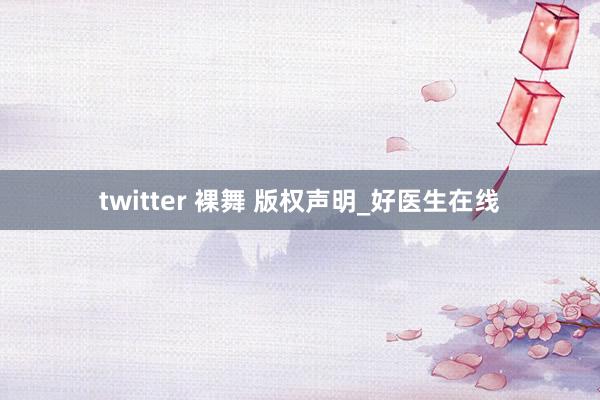 twitter 裸舞 版权声明_好医生在线