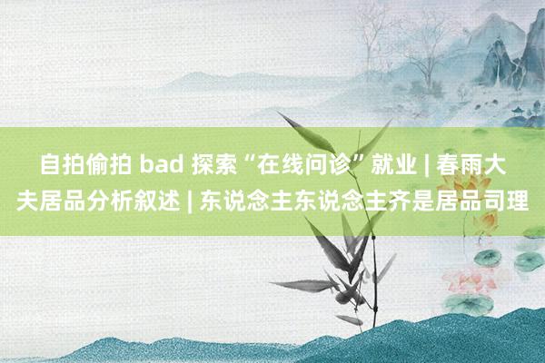 自拍偷拍 bad 探索“在线问诊”就业 | 春雨大夫居品分析叙述 | 东说念主东说念主齐是居品司理