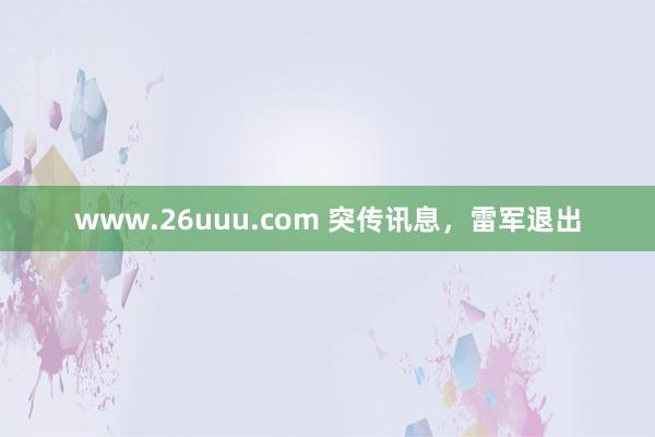 www.26uuu.com 突传讯息，雷军退出