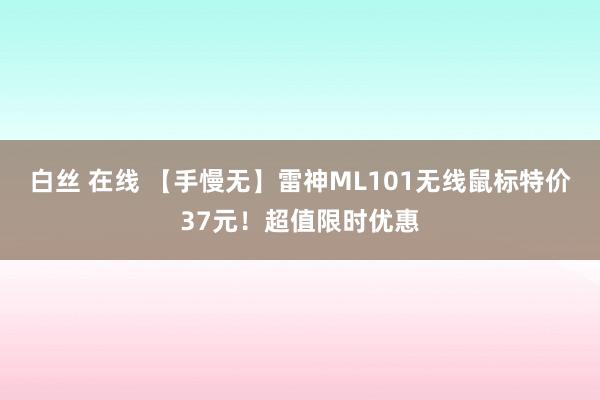 白丝 在线 【手慢无】雷神ML101无线鼠标特价37元！超值限时优惠