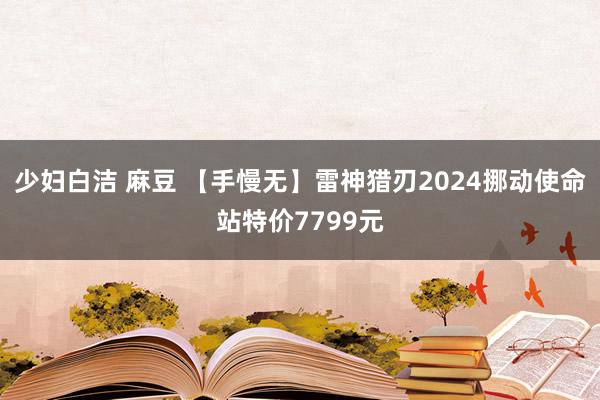 少妇白洁 麻豆 【手慢无】雷神猎刃2024挪动使命站特价7799元