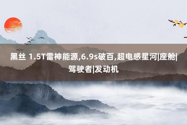 黑丝 1.5T雷神能源,6.9s破百,超电感星河|座舱|驾驶者|发动机