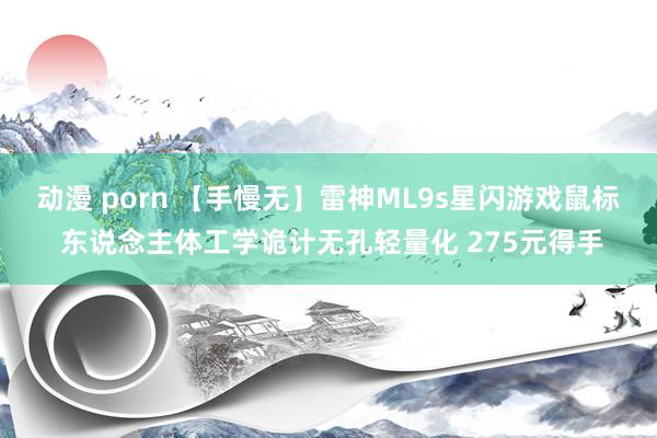 动漫 porn 【手慢无】雷神ML9s星闪游戏鼠标 东说念主体工学诡计无孔轻量化 275元得手