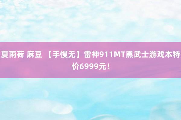 夏雨荷 麻豆 【手慢无】雷神911MT黑武士游戏本特价6999元！