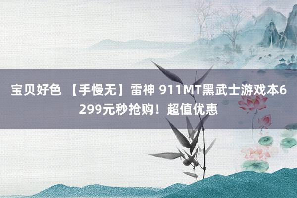 宝贝好色 【手慢无】雷神 911MT黑武士游戏本6299元秒抢购！超值优惠