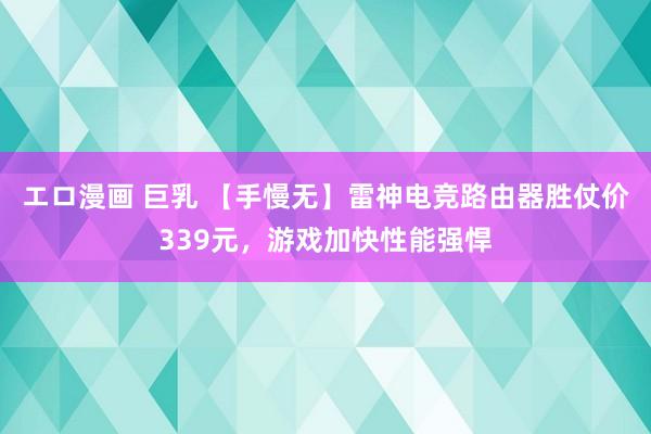 エロ漫画 巨乳 【手慢无】雷神电竞路由器胜仗价339元，游戏加快性能强悍