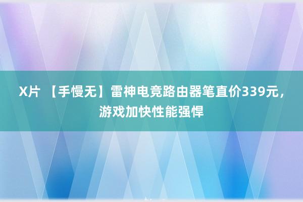 X片 【手慢无】雷神电竞路由器笔直价339元，游戏加快性能强悍