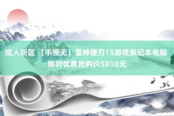 成人新区 【手慢无】雷神猎刃15游戏条记本电脑 限时优惠抢购价5810元