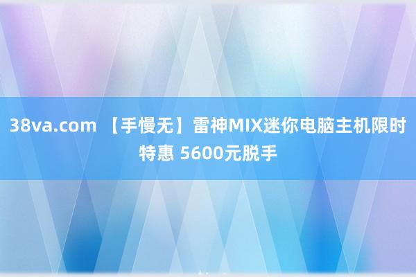 38va.com 【手慢无】雷神MIX迷你电脑主机限时特惠 5600元脱手