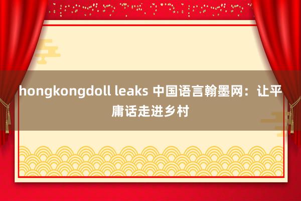 hongkongdoll leaks 中国语言翰墨网：让平庸话走进乡村