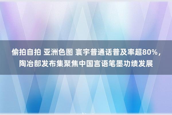 偷拍自拍 亚洲色图 寰宇普通话普及率超80%，陶冶部发布集聚焦中国言语笔墨功绩发展