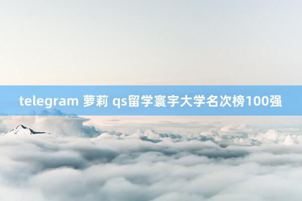 telegram 萝莉 qs留学寰宇大学名次榜100强