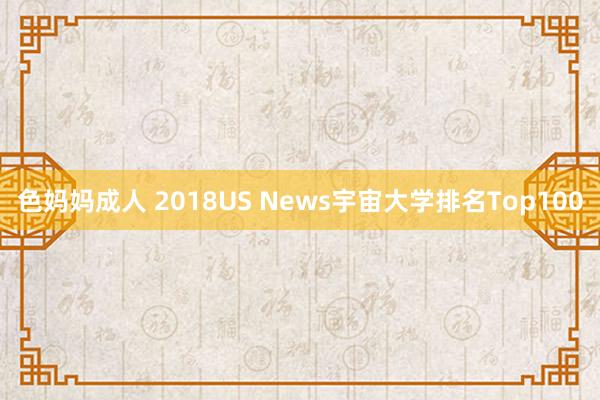 色妈妈成人 2018US News宇宙大学排名Top100