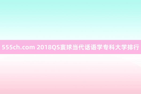 555ch.com 2018QS寰球当代话语学专科大学排行