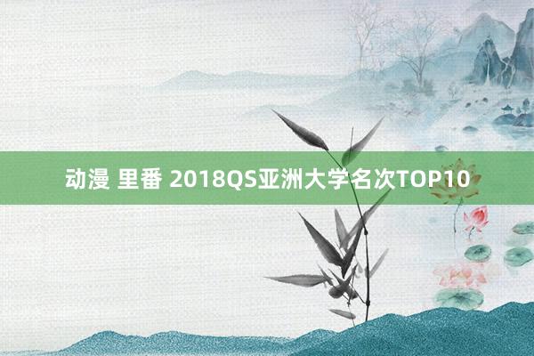 动漫 里番 2018QS亚洲大学名次TOP10