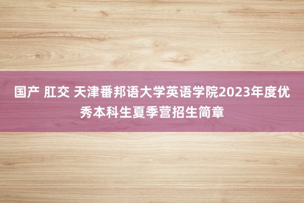 国产 肛交 天津番邦语大学英语学院2023年度优秀本科生夏季营招生简章