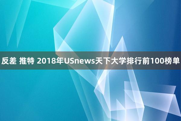 反差 推特 2018年USnews天下大学排行前100榜单